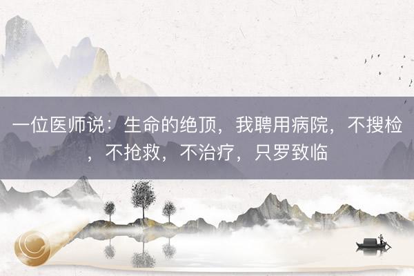 一位医师说：生命的绝顶，我聘用病院，不搜检，不抢救，不治疗，只罗致临