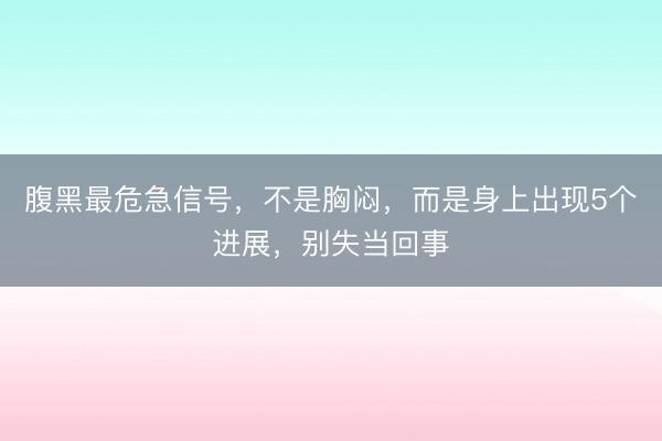 腹黑最危急信号，不是胸闷，而是身上出现5个进展，别失当回事