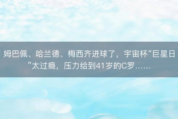 姆巴佩、哈兰德、梅西齐进球了，宇宙杯“巨星日”太过瘾，压力给到41岁的C罗……