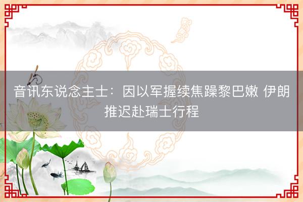 音讯东说念主士：因以军握续焦躁黎巴嫩 伊朗推迟赴瑞士行程