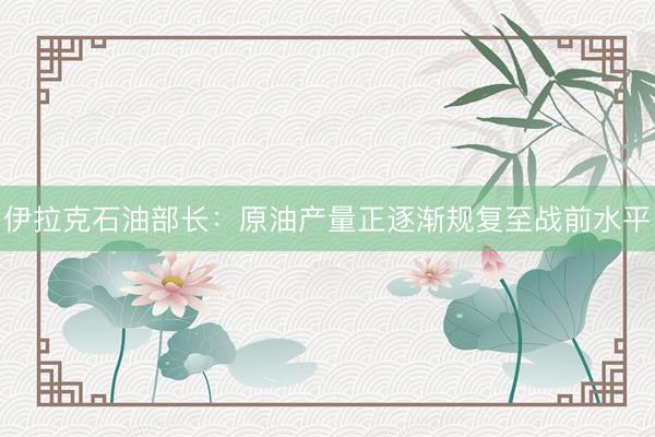 伊拉克石油部长：原油产量正逐渐规复至战前水平