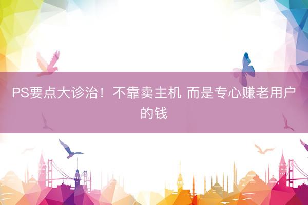 PS要点大诊治！不靠卖主机 而是专心赚老用户的钱