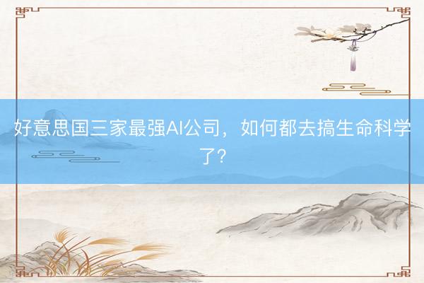 好意思国三家最强AI公司，如何都去搞生命科学了？