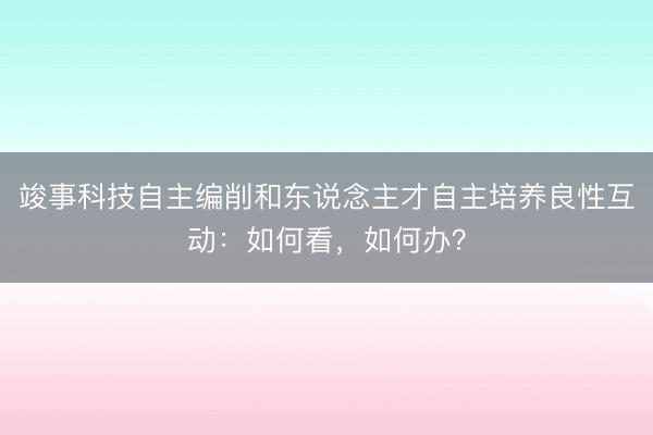 竣事科技自主编削和东说念主才自主培养良性互动：如何看，如何办？