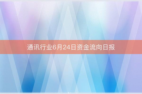通讯行业6月24日资金流向日报