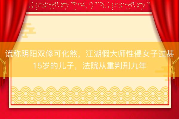 谎称阴阳双修可化煞，江湖假大师性侵女子过甚15岁的儿子，法院从重判刑九年