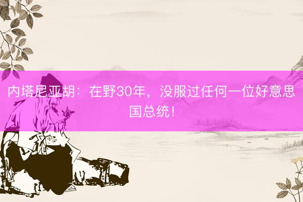 内塔尼亚胡：在野30年，没服过任何一位好意思国总统！